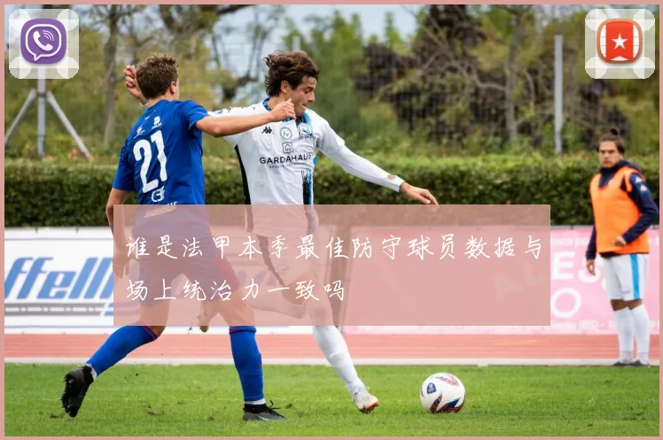 谁是法甲本季最佳防守球员数据与场上统治力一致吗