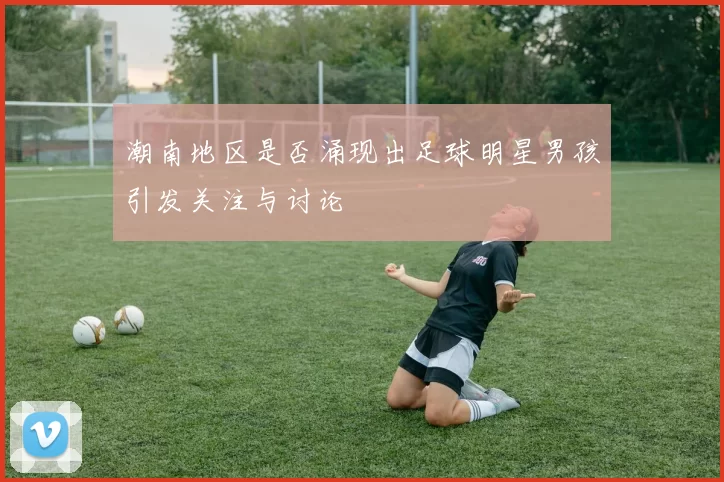 潮南地区是否涌现出足球明星男孩引发关注与讨论