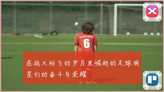 在战火纷飞的岁月里崛起的足球明星们的奋斗与荣耀