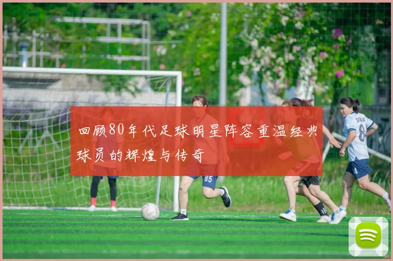 回顾80年代足球明星阵容重温经典球员的辉煌与传奇