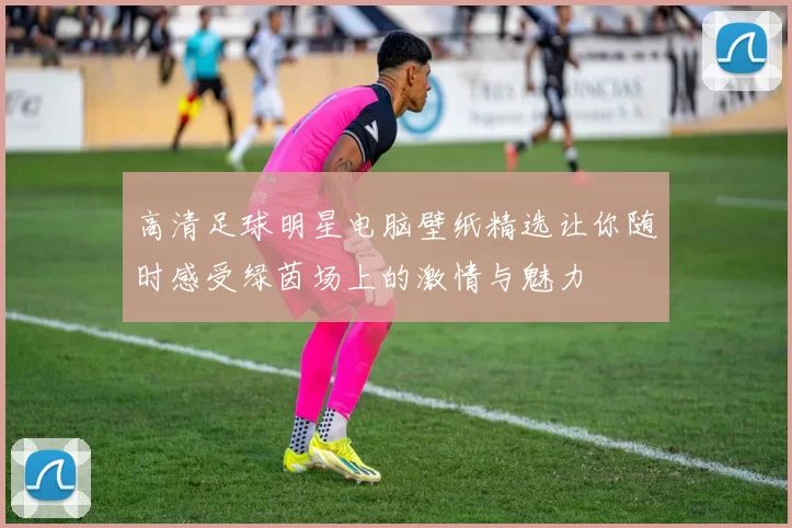 高清足球明星电脑壁纸精选让你随时感受绿茵场上的激情与魅力