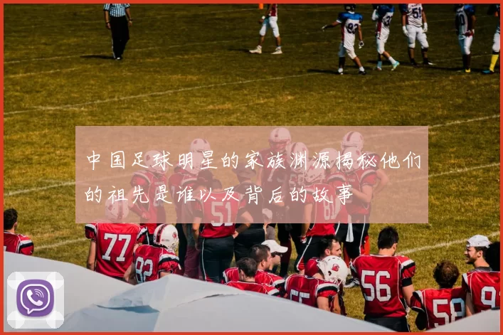 中国足球明星的家族渊源揭秘他们的祖先是谁以及背后的故事