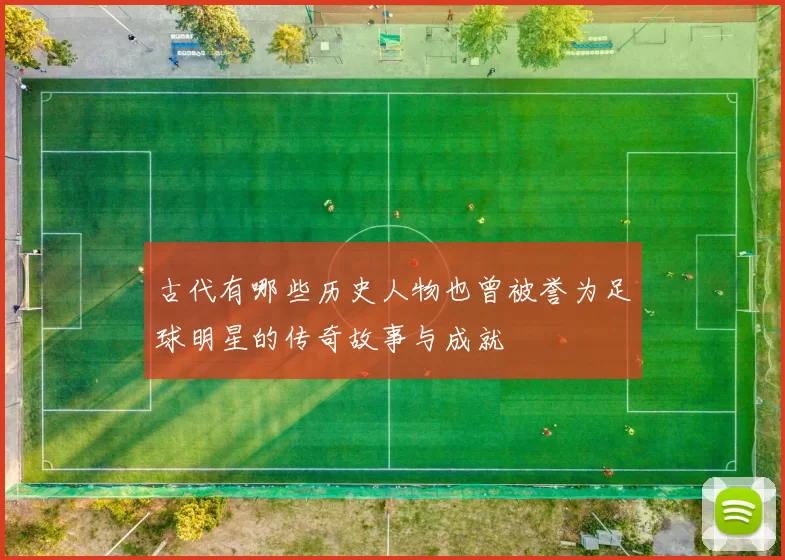 古代有哪些历史人物也曾被誉为足球明星的传奇故事与成就