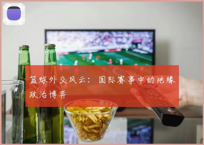 篮球外交风云：国际赛事中的地缘政治博弈