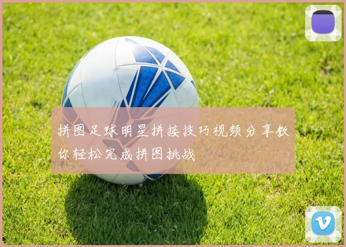 拼图足球明星拼接技巧视频分享教你轻松完成拼图挑战