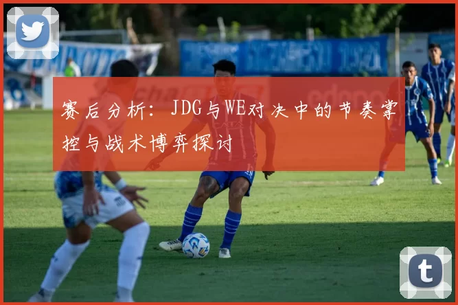 赛后分析：JDG与WE对决中的节奏掌控与战术博弈探讨