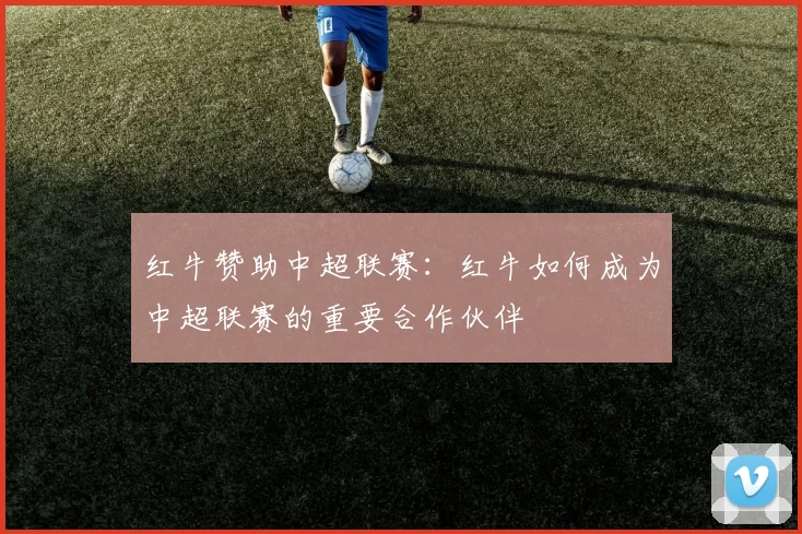 红牛赞助中超联赛：红牛如何成为中超联赛的重要合作伙伴