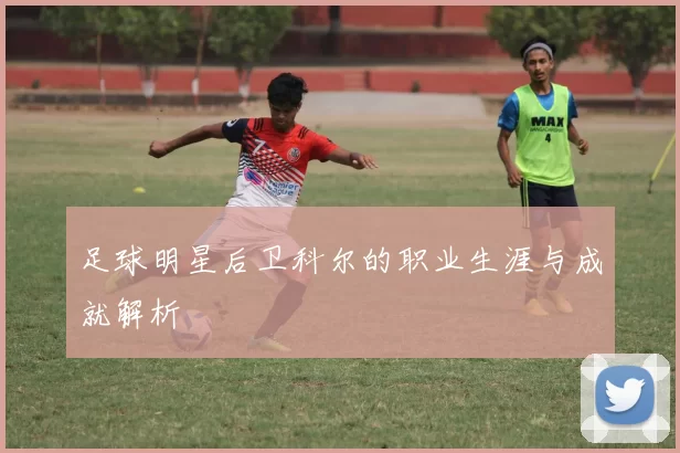 足球明星后卫科尔的职业生涯与成就解析