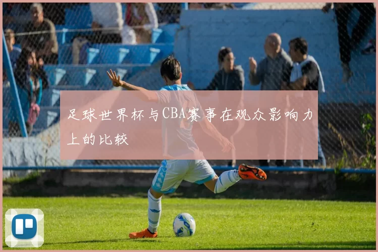 足球世界杯与CBA赛事在观众影响力上的比较