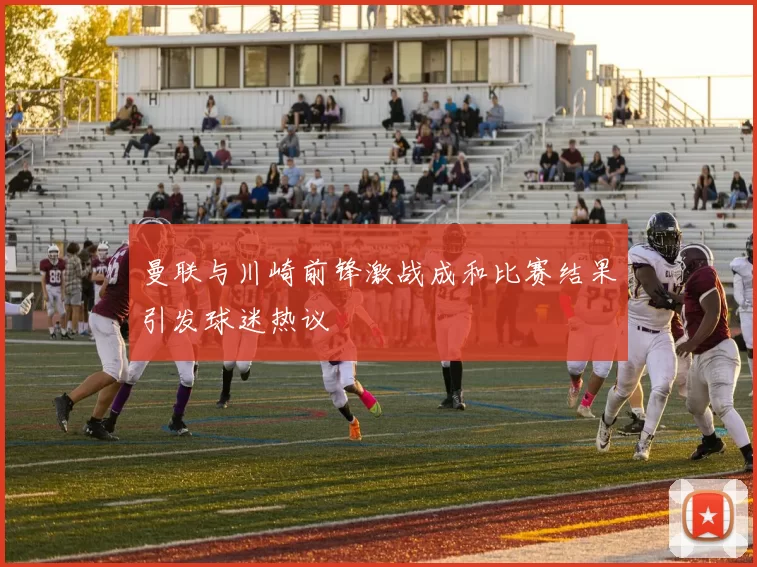 曼联与川崎前锋激战成和比赛结果引发球迷热议