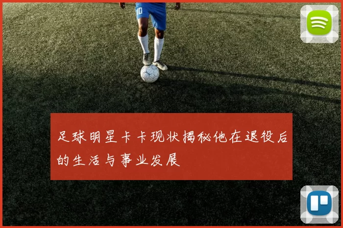 足球明星卡卡现状揭秘他在退役后的生活与事业发展