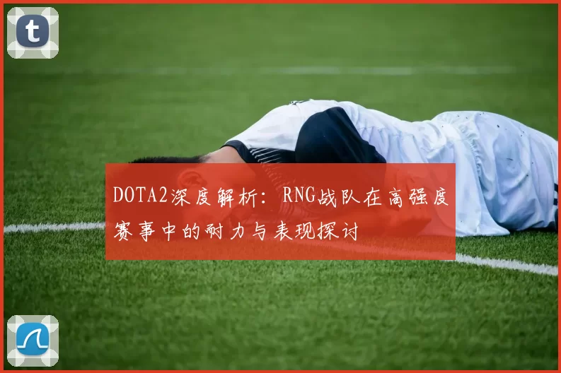 DOTA2深度解析：RNG战队在高强度赛事中的耐力与表现探讨