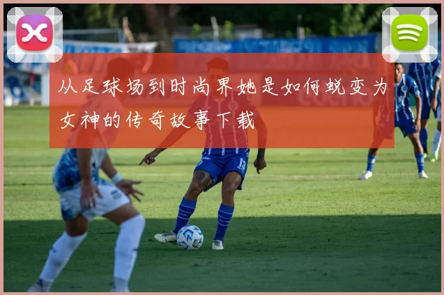 从足球场到时尚界她是如何蜕变为女神的传奇故事下载