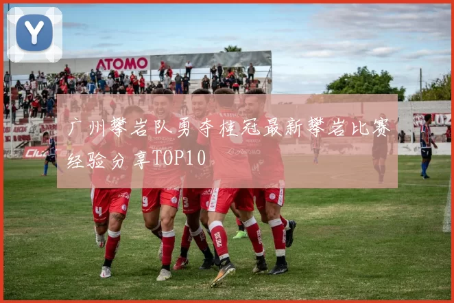 广州攀岩队勇夺桂冠最新攀岩比赛经验分享TOP10