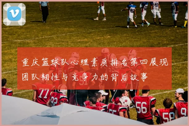 重庆篮球队心理素质排名第四展现团队韧性与竞争力的背后故事