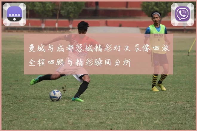 曼城与成都蓉城精彩对决录像回放全程回顾与精彩瞬间分析