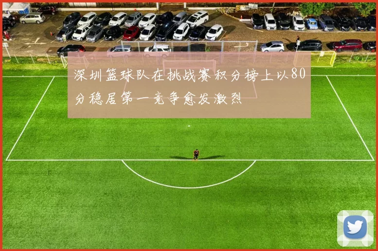 深圳篮球队在挑战赛积分榜上以80分稳居第一竞争愈发激烈