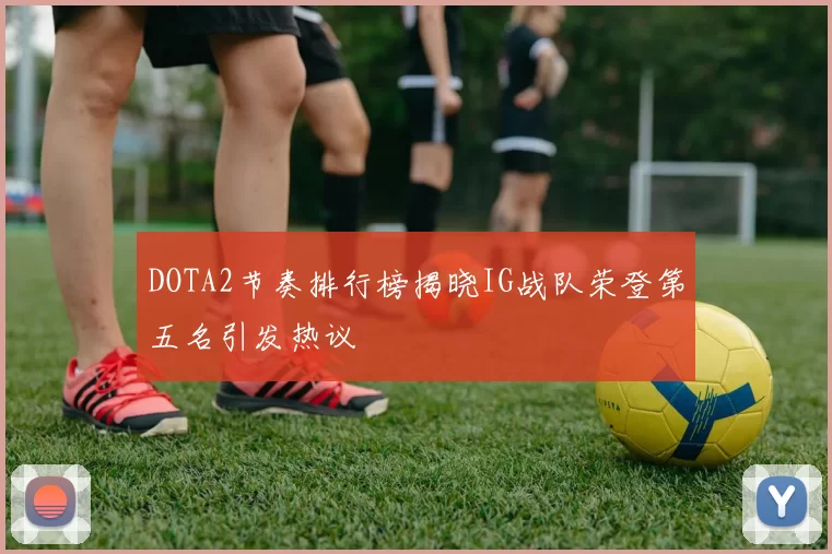 DOTA2节奏排行榜揭晓IG战队荣登第五名引发热议