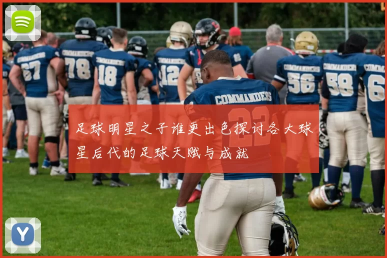 足球明星之子谁更出色探讨各大球星后代的足球天赋与成就