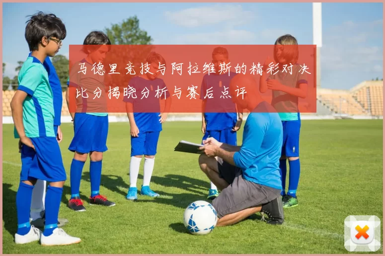 马德里竞技与阿拉维斯的精彩对决比分揭晓分析与赛后点评