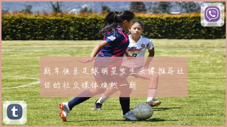 新年快乐足球明星女生头像推荐让你的社交媒体焕然一新