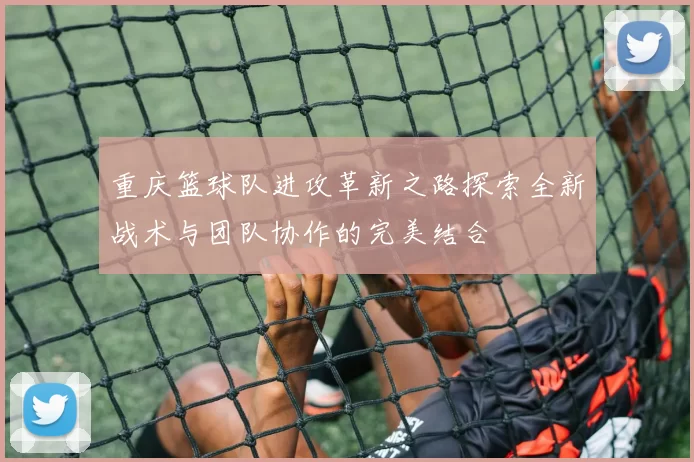 重庆篮球队进攻革新之路探索全新战术与团队协作的完美结合