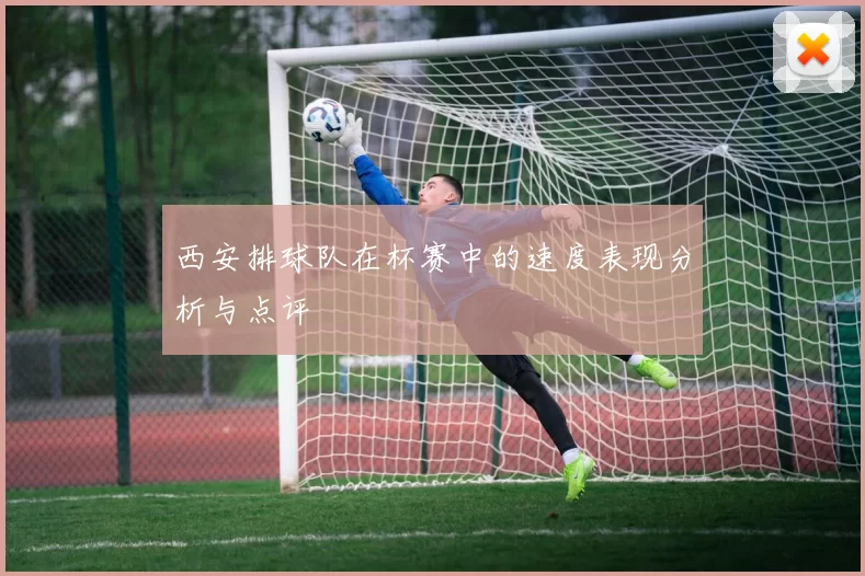西安排球队在杯赛中的速度表现分析与点评