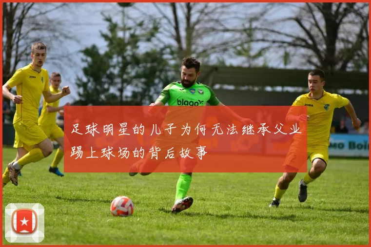 足球明星的儿子为何无法继承父业踢上球场的背后故事