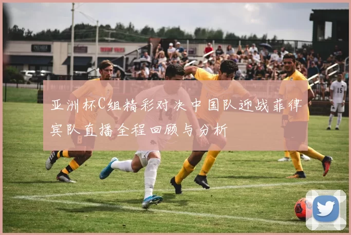 亚洲杯C组精彩对决中国队迎战菲律宾队直播全程回顾与分析