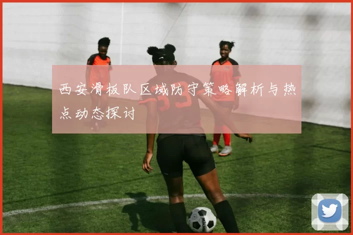 西安滑板队区域防守策略解析与热点动态探讨