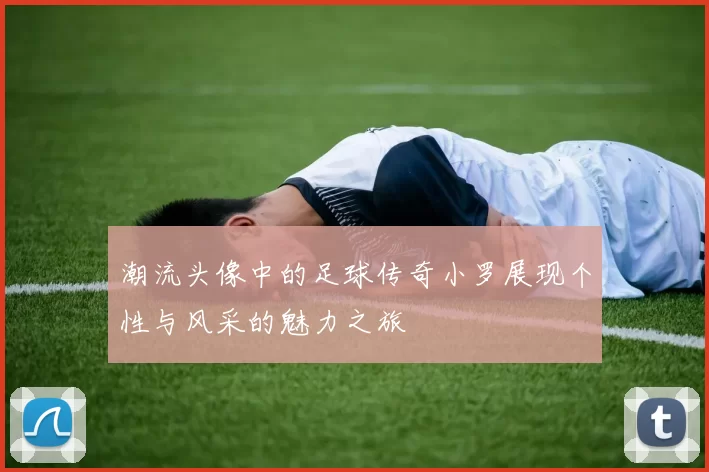 潮流头像中的足球传奇小罗展现个性与风采的魅力之旅