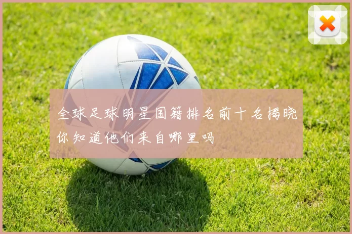 全球足球明星国籍排名前十名揭晓你知道他们来自哪里吗